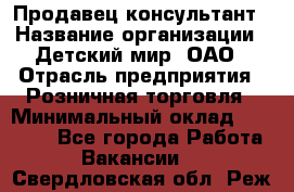 Продавец-консультант › Название организации ­ Детский мир, ОАО › Отрасль предприятия ­ Розничная торговля › Минимальный оклад ­ 25 000 - Все города Работа » Вакансии   . Свердловская обл.,Реж г.